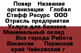 Повар › Название организации ­ Глобал Стафф Ресурс, ООО › Отрасль предприятия ­ Услуги для бизнеса › Минимальный оклад ­ 42 000 - Все города Работа » Вакансии   . Пермский край,Чайковский г.